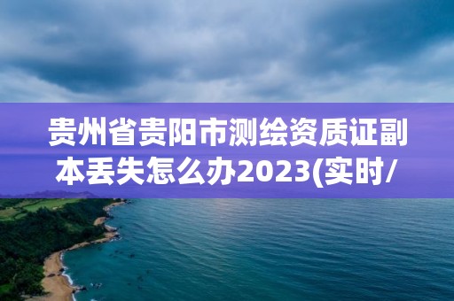 貴州省貴陽市測繪資質證副本丟失怎么辦2023(實時/更新中)