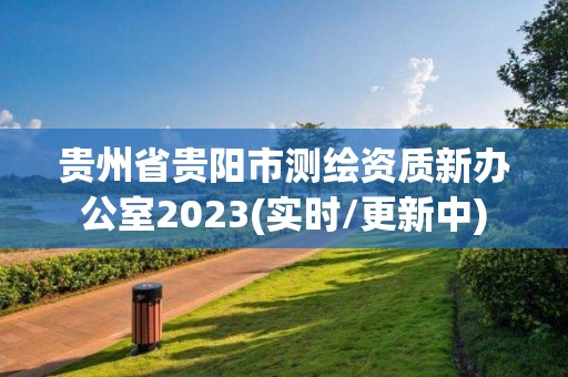 貴州省貴陽市測繪資質新辦公室2023(實時/更新中)