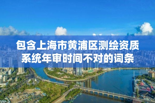 包含上海市黃浦區測繪資質系統年審時間不對的詞條