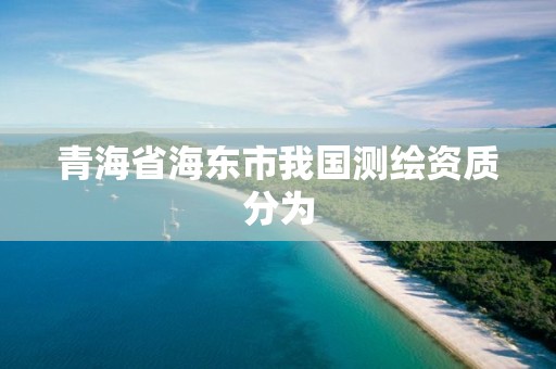 青海省海東市我國測繪資質分為