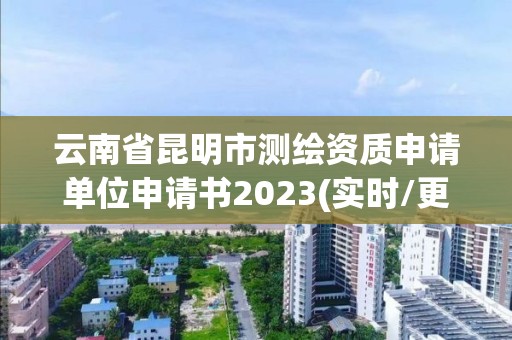 云南省昆明市測(cè)繪資質(zhì)申請(qǐng)單位申請(qǐng)書(shū)2023(實(shí)時(shí)/更新中)