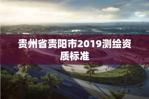 貴州省貴陽市2019測繪資質標準