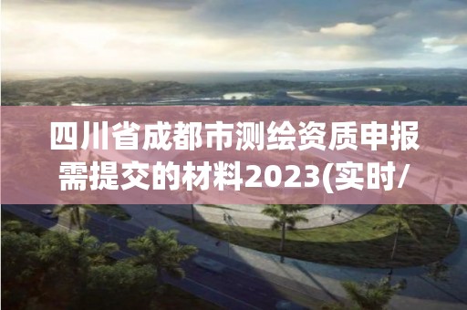 四川省成都市測(cè)繪資質(zhì)申報(bào)需提交的材料2023(實(shí)時(shí)/更新中)