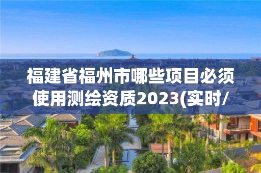 福建省福州市哪些項目必須使用測繪資質2023(實時/更新中)