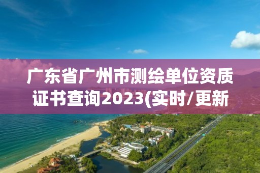 廣東省廣州市測繪單位資質證書查詢2023(實時/更新中)