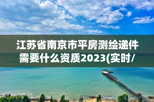 江蘇省南京市平房測繪遞件需要什么資質(zhì)2023(實時/更新中)