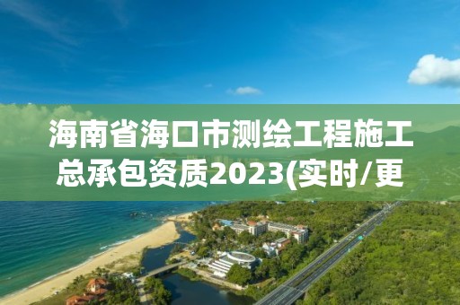 海南省海口市測繪工程施工總承包資質2023(實時/更新中)