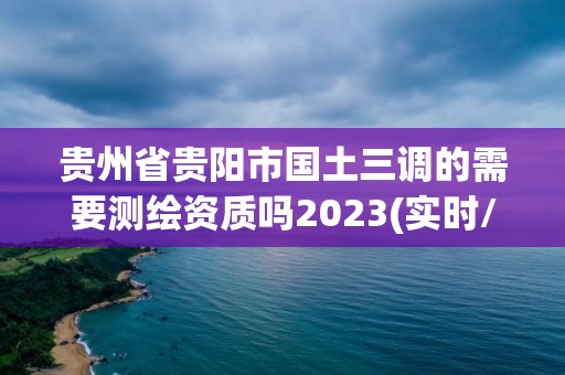 貴州省貴陽市國土三調的需要測繪資質嗎2023(實時/更新中)