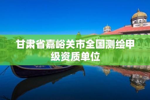 甘肅省嘉峪關市全國測繪甲級資質單位