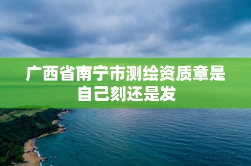 廣西省南寧市測繪資質(zhì)章是自己刻還是發(fā)