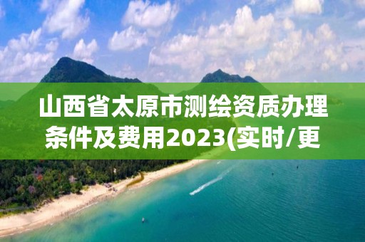 山西省太原市測(cè)繪資質(zhì)辦理?xiàng)l件及費(fèi)用2023(實(shí)時(shí)/更新中)