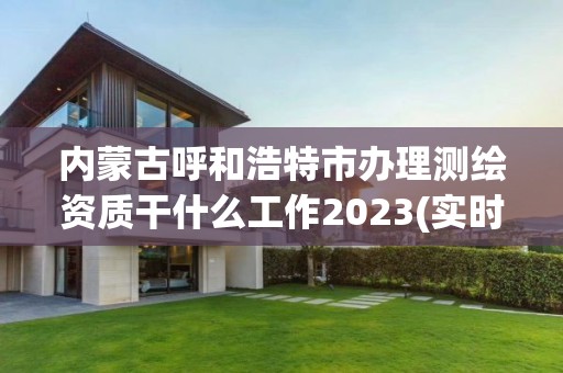 內蒙古呼和浩特市辦理測繪資質干什么工作2023(實時/更新中)