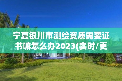 寧夏銀川市測(cè)繪資質(zhì)需要證書(shū)嘛怎么辦2023(實(shí)時(shí)/更新中)