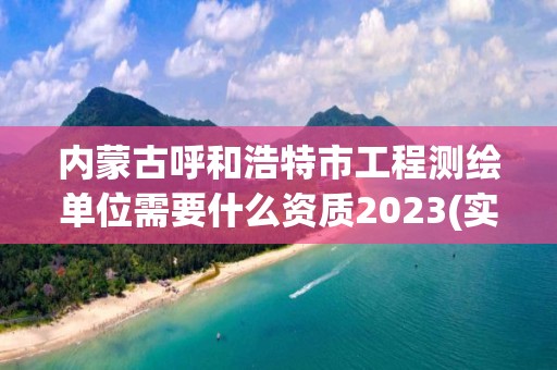 內蒙古呼和浩特市工程測繪單位需要什么資質2023(實時/更新中)