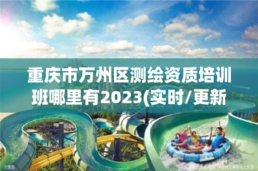 重慶市萬州區測繪資質培訓班哪里有2023(實時/更新中)