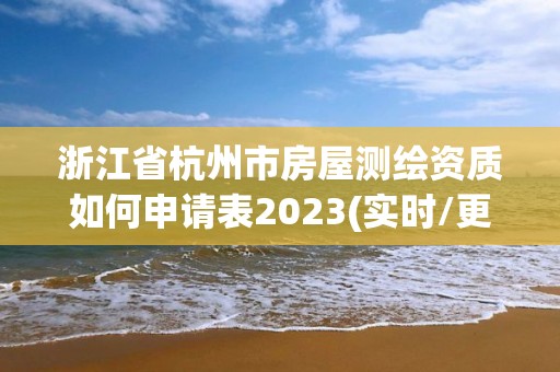 浙江省杭州市房屋測繪資質如何申請表2023(實時/更新中)