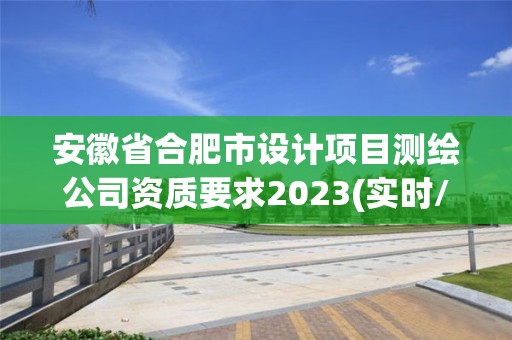 安徽省合肥市設計項目測繪公司資質要求2023(實時/更新中)