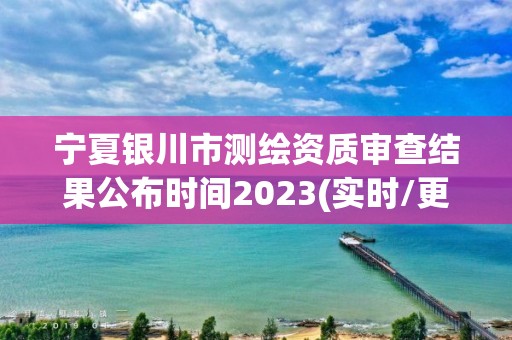 寧夏銀川市測繪資質審查結果公布時間2023(實時/更新中)