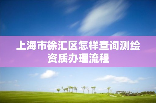 上海市徐匯區(qū)怎樣查詢測繪資質(zhì)辦理流程