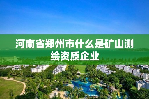 河南省鄭州市什么是礦山測繪資質(zhì)企業(yè)