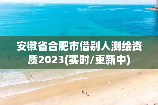 安徽省合肥市借別人測繪資質2023(實時/更新中)