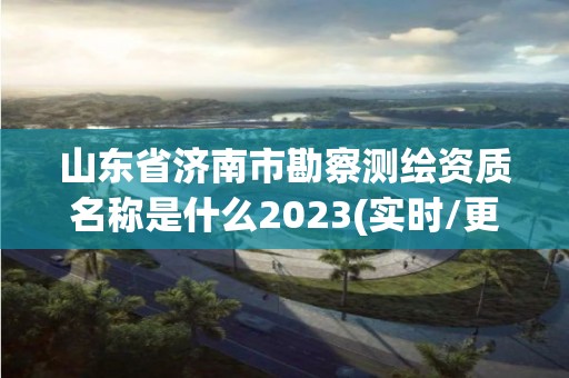 山東省濟南市勘察測繪資質名稱是什么2023(實時/更新中)