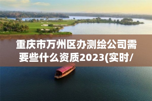 重慶市萬州區辦測繪公司需要些什么資質2023(實時/更新中)