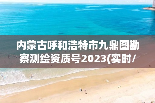 內蒙古呼和浩特市九鼎圖勘察測繪資質號2023(實時/更新中)