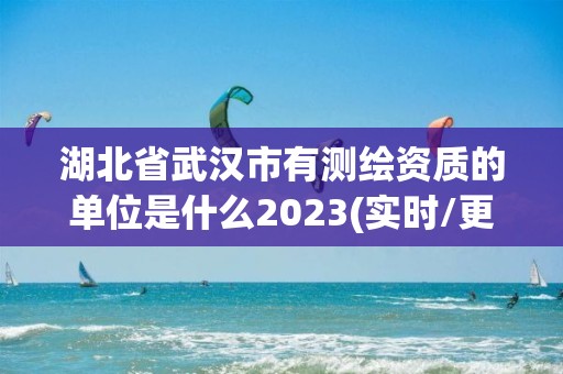 湖北省武漢市有測繪資質的單位是什么2023(實時/更新中)