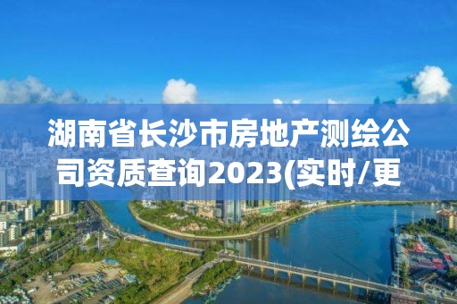 湖南省長沙市房地產測繪公司資質查詢2023(實時/更新中)