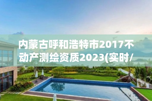 內(nèi)蒙古呼和浩特市2017不動產(chǎn)測繪資質(zhì)2023(實時/更新中)