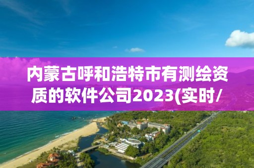 內蒙古呼和浩特市有測繪資質的軟件公司2023(實時/更新中)