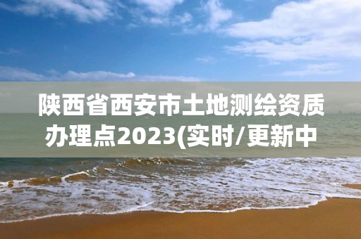 陜西省西安市土地測繪資質辦理點2023(實時/更新中)