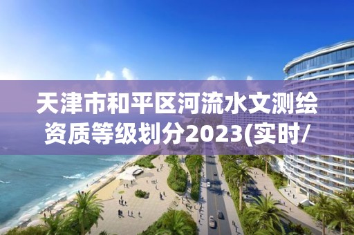 天津市和平區(qū)河流水文測繪資質等級劃分2023(實時/更新中)