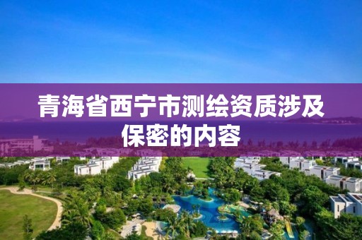 青海省西寧市測繪資質(zhì)涉及保密的內(nèi)容