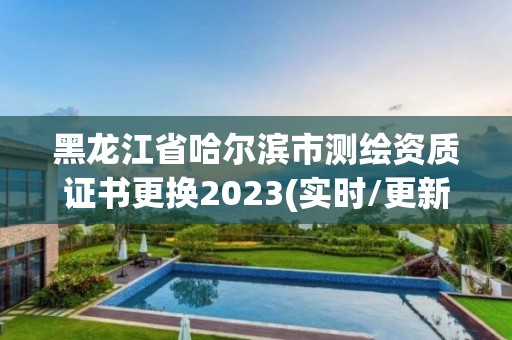 黑龍江省哈爾濱市測(cè)繪資質(zhì)證書更換2023(實(shí)時(shí)/更新中)