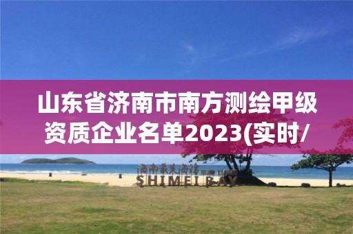 山東省濟南市南方測繪甲級資質企業名單2023(實時/更新中)