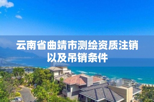 云南省曲靖市測繪資質(zhì)注銷以及吊銷條件