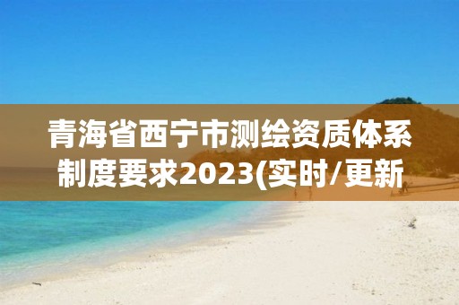 青海省西寧市測繪資質體系制度要求2023(實時/更新中)