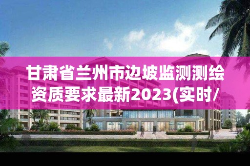 甘肅省蘭州市邊坡監(jiān)測測繪資質(zhì)要求最新2023(實時/更新中)