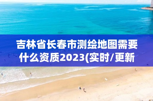 吉林省長春市測繪地圖需要什么資質2023(實時/更新中)