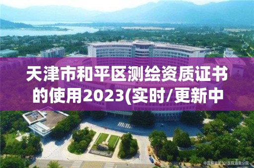 天津市和平區(qū)測(cè)繪資質(zhì)證書的使用2023(實(shí)時(shí)/更新中)