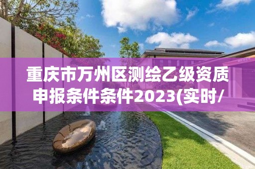 重慶市萬州區測繪乙級資質申報條件條件2023(實時/更新中)