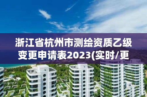 浙江省杭州市測繪資質乙級變更申請表2023(實時/更新中)