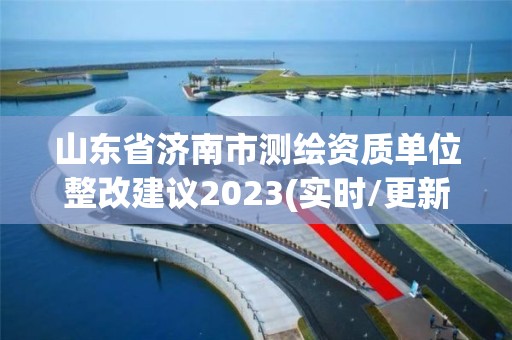 山東省濟(jì)南市測(cè)繪資質(zhì)單位整改建議2023(實(shí)時(shí)/更新中)