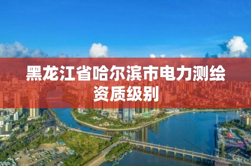 黑龍江省哈爾濱市電力測繪資質(zhì)級別