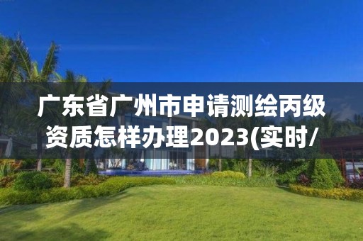 廣東省廣州市申請測繪丙級資質怎樣辦理2023(實時/更新中)