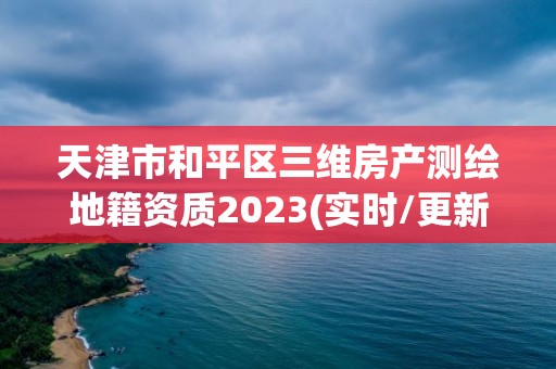 天津市和平區三維房產測繪地籍資質2023(實時/更新中)