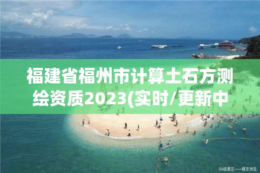 福建省福州市計算土石方測繪資質2023(實時/更新中)