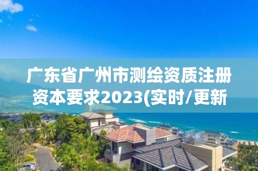 廣東省廣州市測繪資質注冊資本要求2023(實時/更新中)